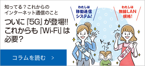 知ってる？これからの インターネット通信のこと ついに『5G』が登場!! これからも『Wi-Fi』は必要？コラムを読む